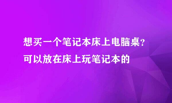 想买一个笔记本床上电脑桌？可以放在床上玩笔记本的