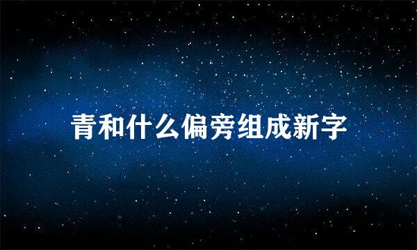 青和什么偏旁组成新字