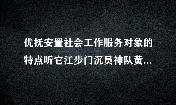 优抚安置社会工作服务对象的特点听它江步门沉员神队黄达包括(  )。