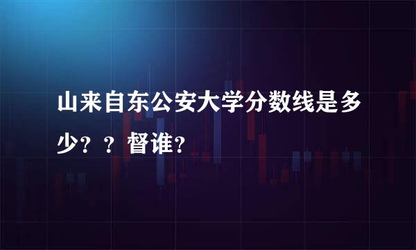 山来自东公安大学分数线是多少？？督谁？