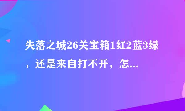 失落之城26关宝箱1红2蓝3绿，还是来自打不开，怎么回事？？求解