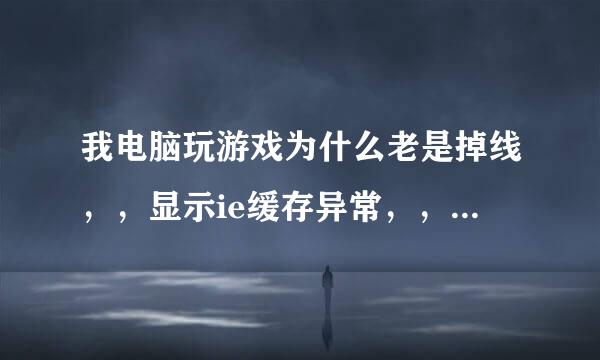 我电脑玩游戏为什么老是掉线，，显示ie缓存异常，，怎么可李只响顶简以解决