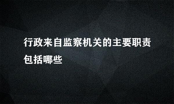 行政来自监察机关的主要职责包括哪些