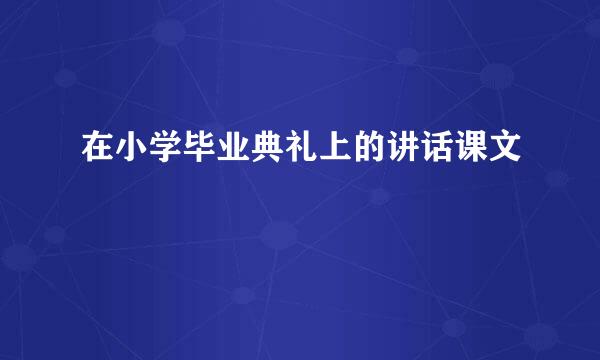 在小学毕业典礼上的讲话课文