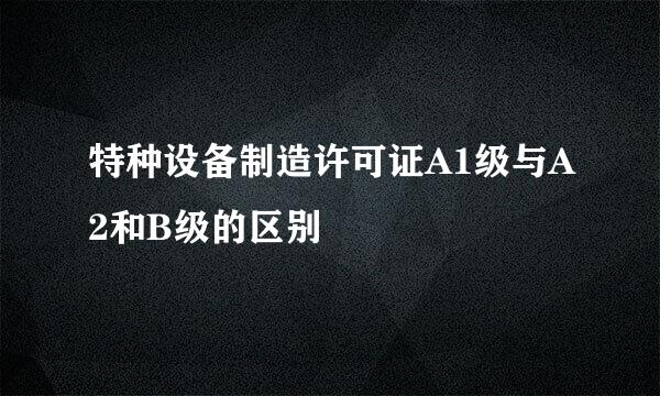 特种设备制造许可证A1级与A2和B级的区别