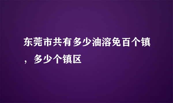 东莞市共有多少油溶免百个镇，多少个镇区