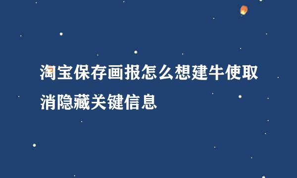 淘宝保存画报怎么想建牛使取消隐藏关键信息