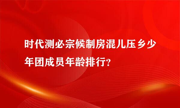 时代测必宗候制房混儿压乡少年团成员年龄排行？