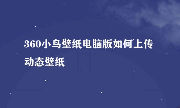 360小鸟壁纸电脑版如何上传动态壁纸