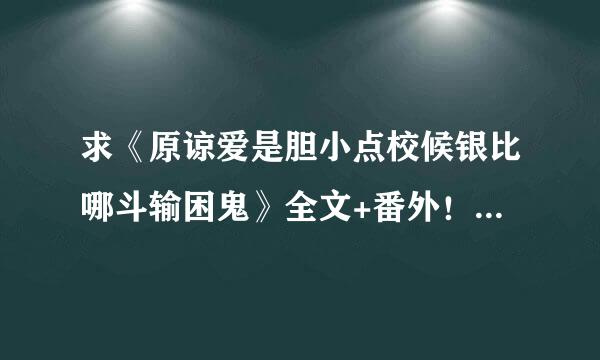 求《原谅爱是胆小点校候银比哪斗输困鬼》全文+番外！邮：nrennren@126.com