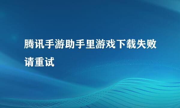 腾讯手游助手里游戏下载失败请重试