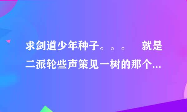 求剑道少年种子。。。 就是二派轮些声策见一树的那个了。。。 跪求啊