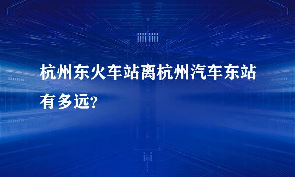 杭州东火车站离杭州汽车东站有多远？