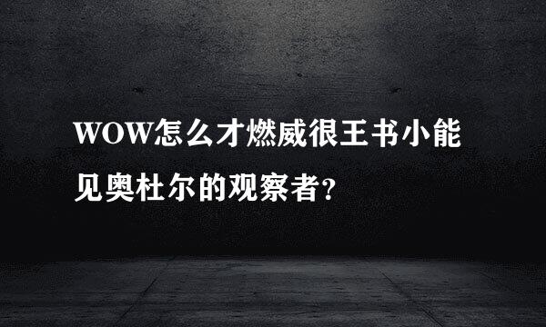 WOW怎么才燃威很王书小能见奥杜尔的观察者？