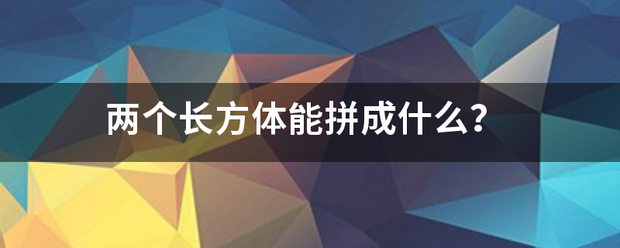 两个长方体能拼成什么？