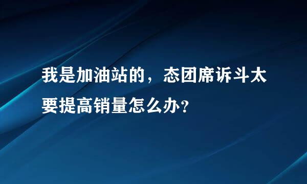 我是加油站的，态团席诉斗太要提高销量怎么办？