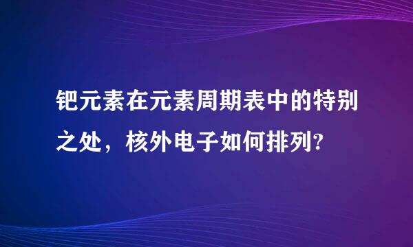 钯元素在元素周期表中的特别之处，核外电子如何排列?