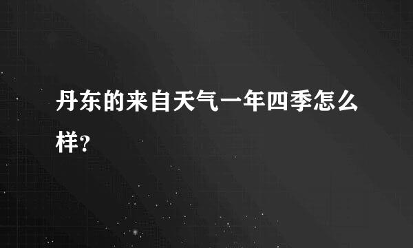 丹东的来自天气一年四季怎么样？