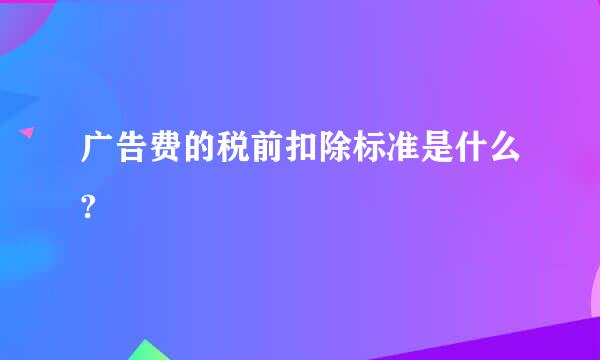 广告费的税前扣除标准是什么?