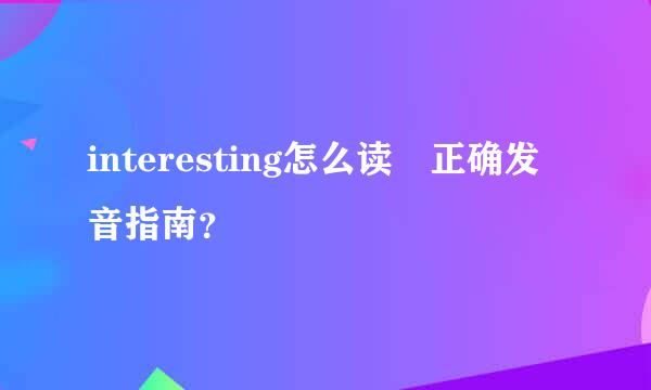 interesting怎么读 正确发音指南？