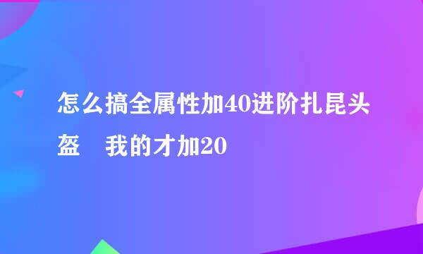 怎么搞全属性加40进阶扎昆头盔 我的才加20