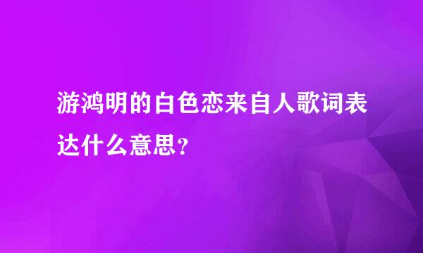 游鸿明的白色恋来自人歌词表达什么意思？