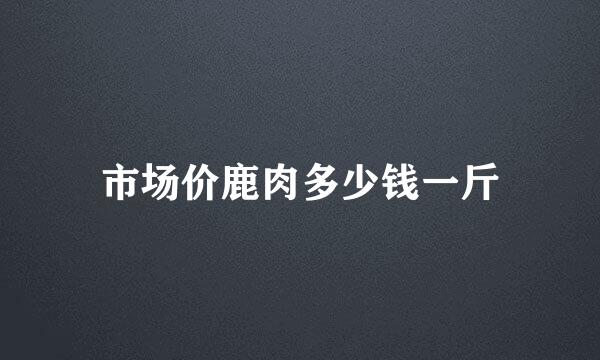 市场价鹿肉多少钱一斤