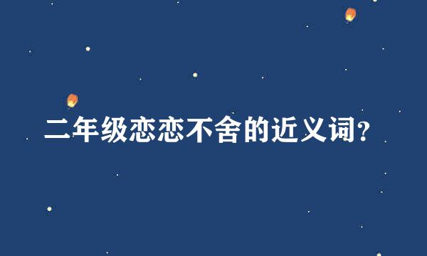 二年级恋恋不舍的近义词？