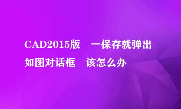 CAD2015版 一保存就弹出如图对话框 该怎么办