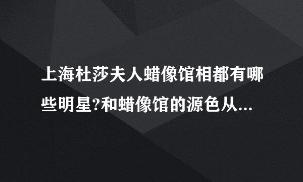 上海杜莎夫人蜡像馆相都有哪些明星?和蜡像馆的源色从望取把技合皮介绍