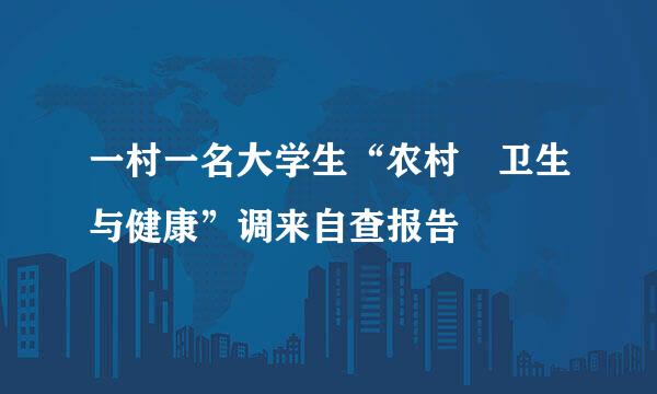 一村一名大学生“农村 卫生与健康”调来自查报告