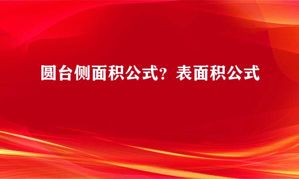 圆台侧面积公式？表面积公式