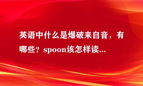 英语中什么是爆破来自音，有哪些？spoon该怎样读，是p是b的音吗？