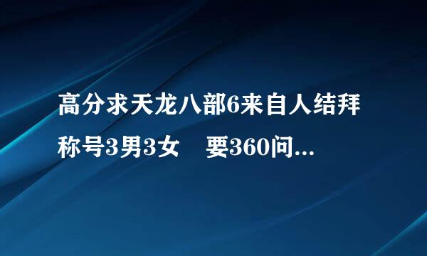 高分求天龙八部6来自人结拜称号3男3女 要360问答求 新颖 好听 垃圾的别···