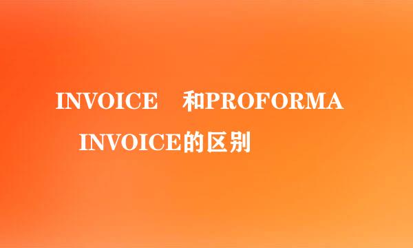 INVOICE 和PROFORMA INVOICE的区别