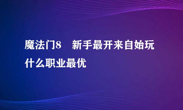 魔法门8 新手最开来自始玩什么职业最优