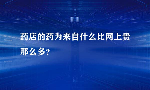 药店的药为来自什么比网上贵那么多？