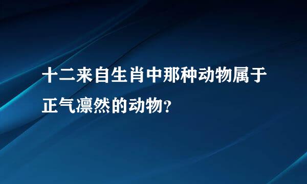 十二来自生肖中那种动物属于正气凛然的动物？