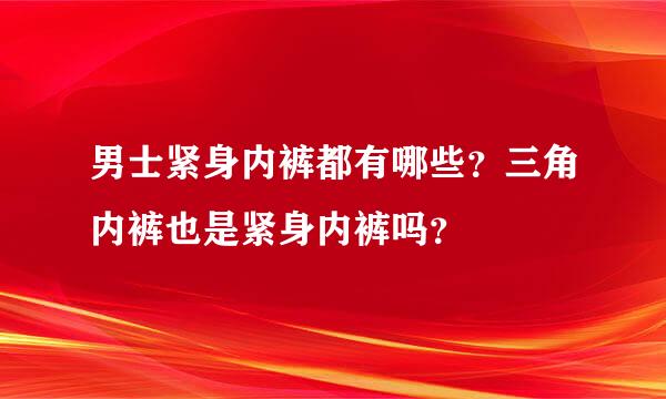 男士紧身内裤都有哪些？三角内裤也是紧身内裤吗？