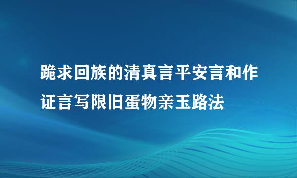 跪求回族的清真言平安言和作证言写限旧蛋物亲玉路法