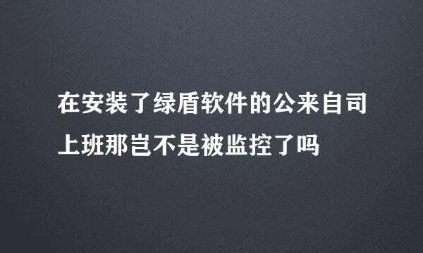 在安装了绿盾软件的公来自司上班那岂不是被监控了吗