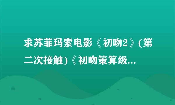 求苏菲玛索电影《初吻2》(第二次接触)《初吻策算级病孙令里3》(最后一次接触)高清下载