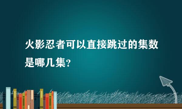 火影忍者可以直接跳过的集数是哪几集？