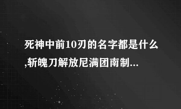 死神中前10刃的名字都是什么,斩魄刀解放尼满团南制湖重热权料后都有什么能力