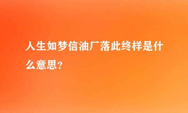 人生如梦信油厂落此终样是什么意思？