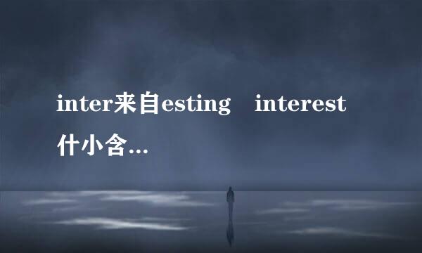 inter来自esting interest什小含企ed的区别