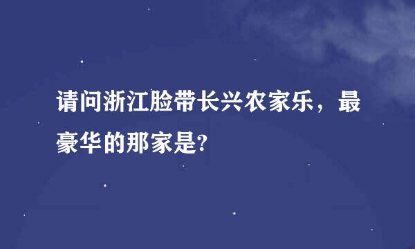 请问浙江脸带长兴农家乐，最豪华的那家是?