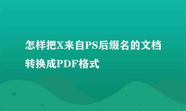 怎样把X来自PS后缀名的文档转换成PDF格式