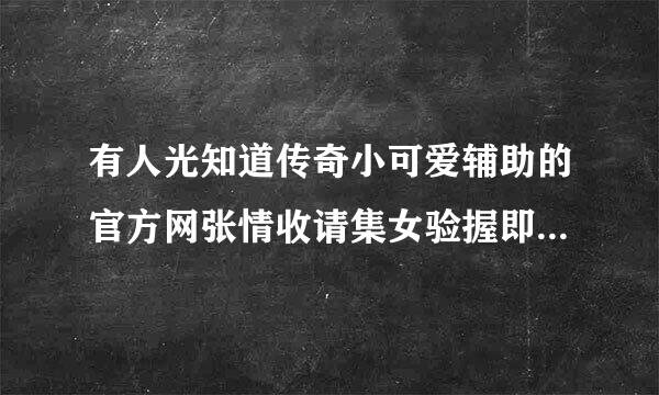 有人光知道传奇小可爱辅助的官方网张情收请集女验握即站吗？记住。我要的是官网！！！