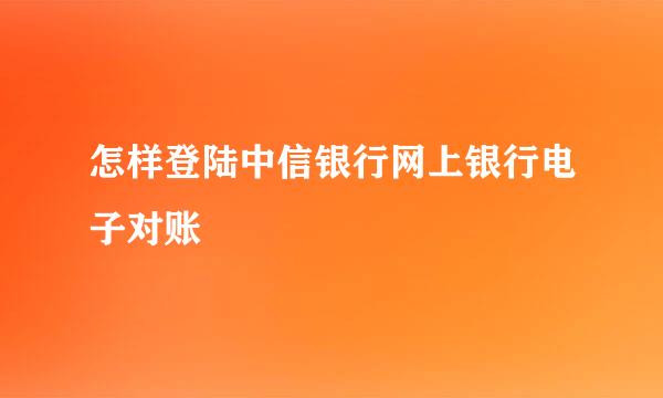 怎样登陆中信银行网上银行电子对账